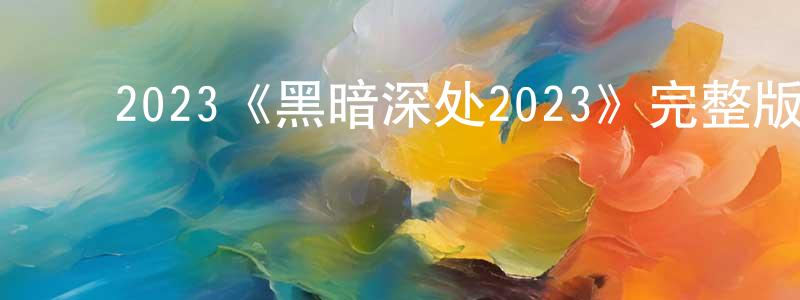 陈金戈的动漫综艺大全,2023《黑暗深处2023》完整版电影/在线观看/百度云-美剧天堂